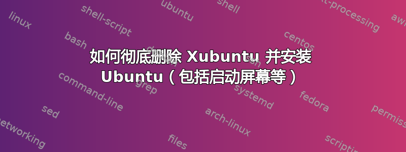 如何彻底删除 Xubuntu 并安装 Ubuntu（包括启动屏幕等）