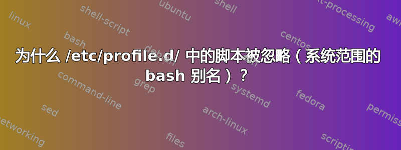 为什么 /etc/profile.d/ 中的脚本被忽略（系统范围的 bash 别名）？