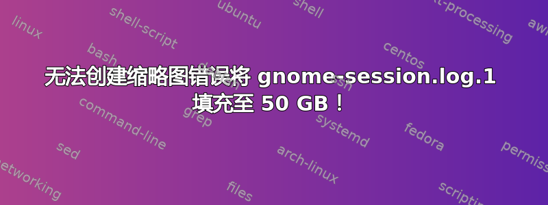 无法创建缩略图错误将 gnome-session.log.1 填充至 50 GB！