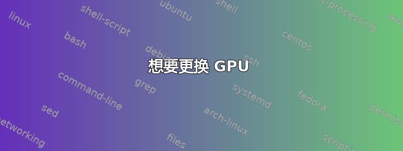 想要更换 GPU