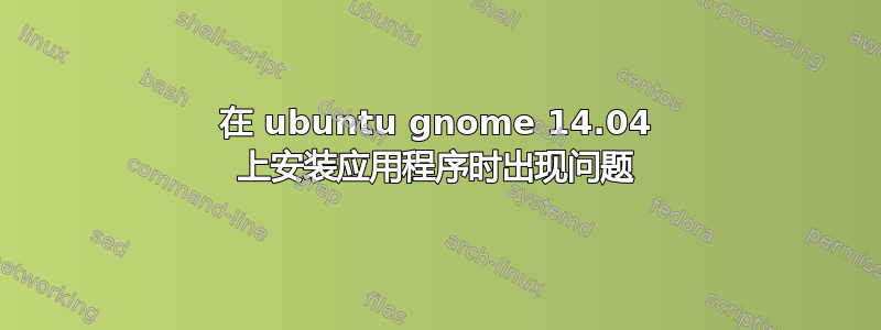 在 ubuntu gnome 14.04 上安装应用程序时出现问题