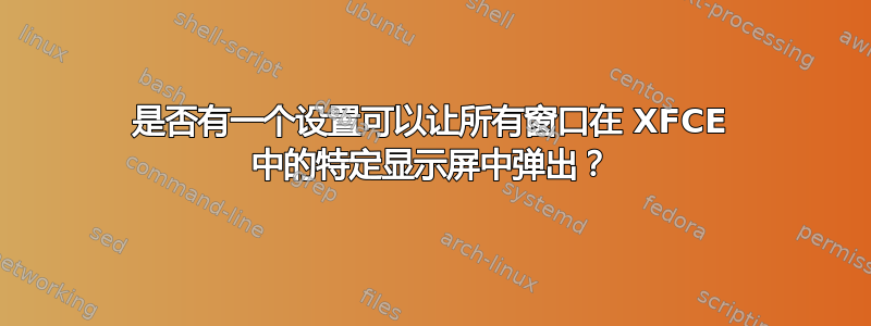 是否有一个设置可以让所有窗口在 XFCE 中的特定显示屏中弹出？