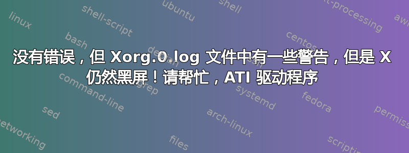 没有错误，但 Xorg.0.log 文件中有一些警告，但是 X 仍然黑屏！请帮忙，ATI 驱动程序