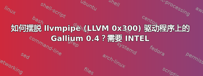 如何摆脱 llvmpipe (LLVM 0x300) 驱动程序上的 Gallium 0.4？需要 INTEL