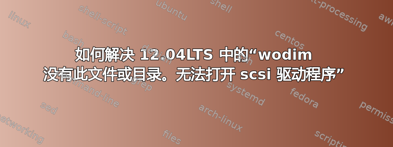 如何解决 12.04LTS 中的“wodim 没有此文件或目录。无法打开 scsi 驱动程序”