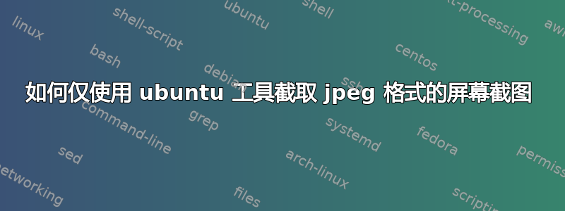 如何仅使用 ubuntu 工具截取 jpeg 格式的屏幕截图