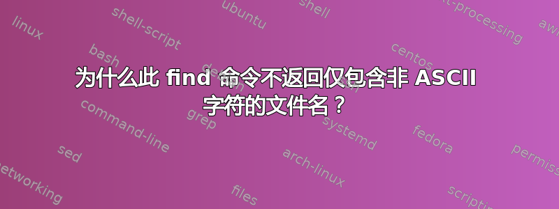 为什么此 find 命令不返回仅包含非 ASCII 字符的文件名？