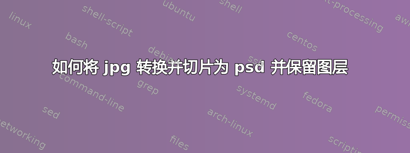 如何将 jpg 转换并切片为 psd 并保留图层 