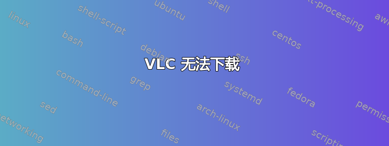 VLC 无法下载