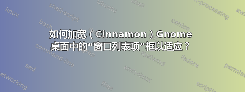 如何加宽（Cinnamon）Gnome 桌面中的“窗口列表项”框以适应？