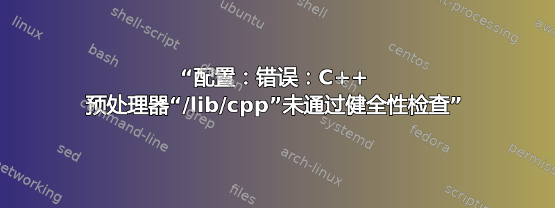 “配置：错误：C++ 预处理器“/lib/cpp”未通过健全性检查”