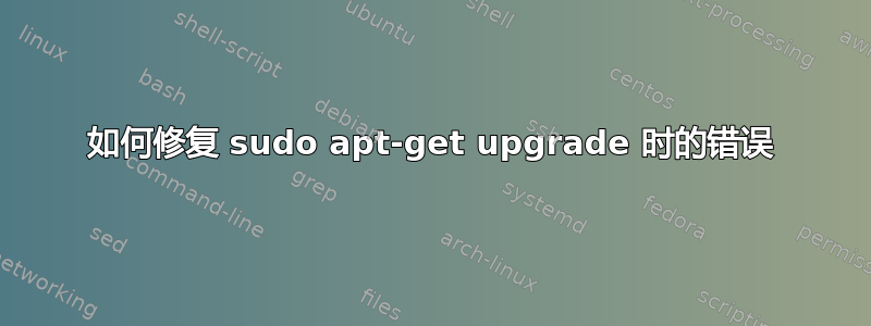 如何修复 sudo apt-get upgrade 时的错误