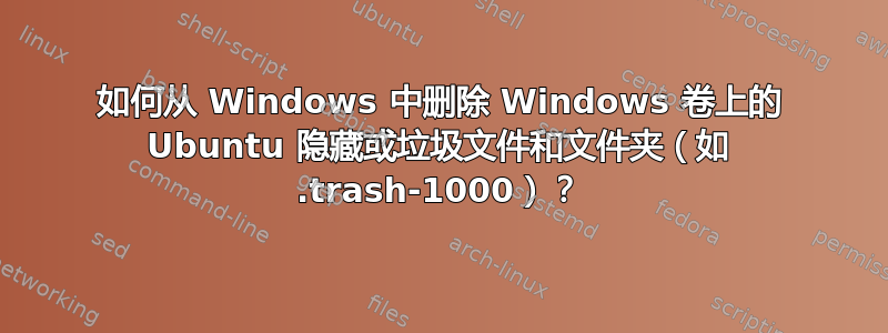 如何从 Windows 中删除 Windows 卷上的 Ubuntu 隐藏或垃圾文件和文件夹（如 .trash-1000）？