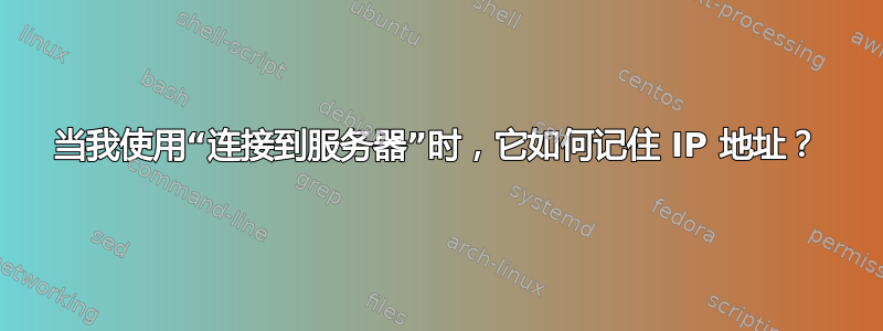 当我使用“连接到服务器”时，它如何记住 IP 地址？