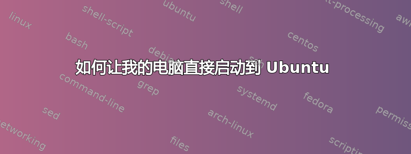 如何让我的电脑直接启动到 Ubuntu