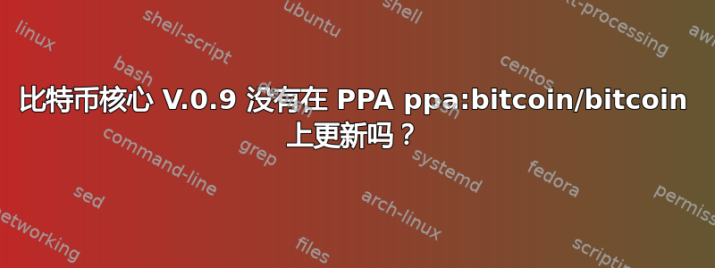 比特币核心 V.0.9 没有在 PPA ppa:bitcoin/bitcoin 上更新吗？