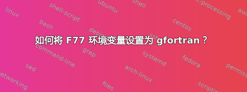 如何将 F77 环境变量设置为 gfortran？