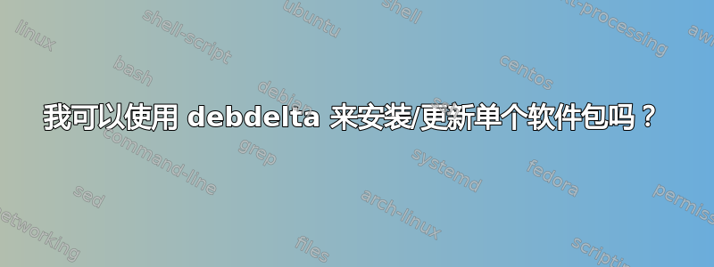 我可以使用 debdelta 来安装/更新单个软件包吗？