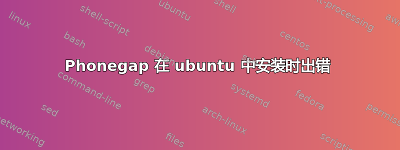 Phonegap 在 ubuntu 中安装时出错