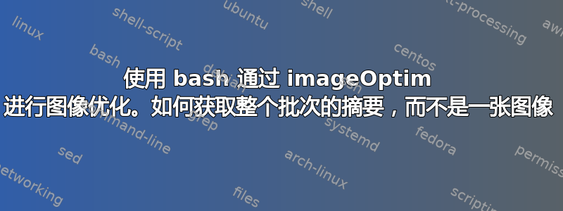 使用 bash 通过 imageOptim 进行图像优化。如何获取整个批次的摘要，而不是一张图像