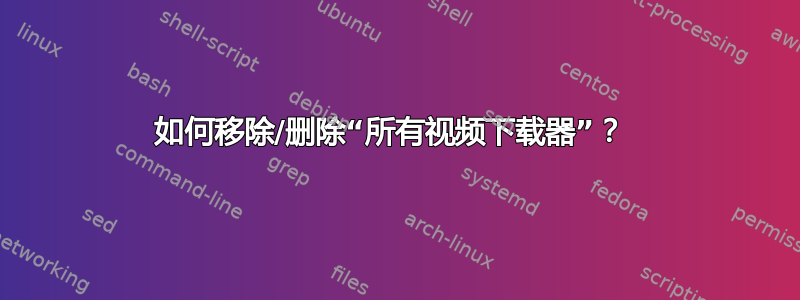 如何移除/删除“所有视频下载器”？ 