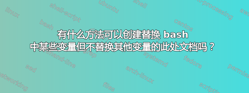 有什么方法可以创建替换 bash 中某些变量但不替换其他变量的此处文档吗？