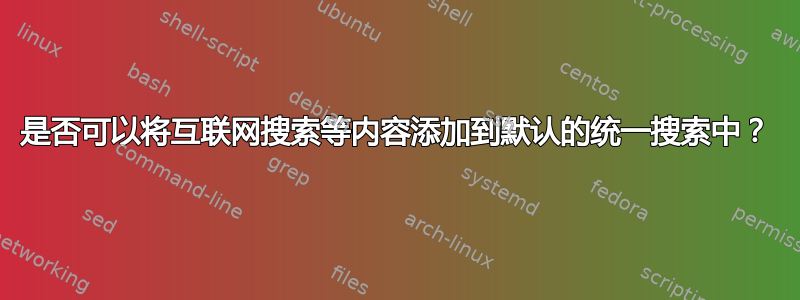 是否可以将互联网搜索等内容添加到默认的统一搜索中？