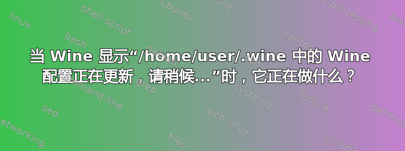 当 Wine 显示“/home/user/.wine 中的 Wine 配置正在更新，请稍候...”时，它正在做什么？