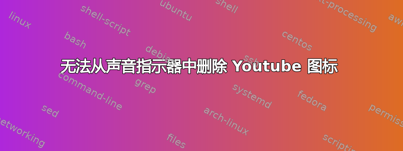 无法从声音指示器中删除 Youtube 图标