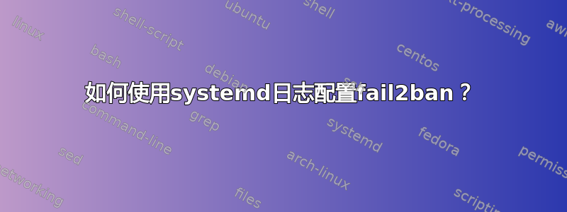 如何使用systemd日志配置fail2ban？