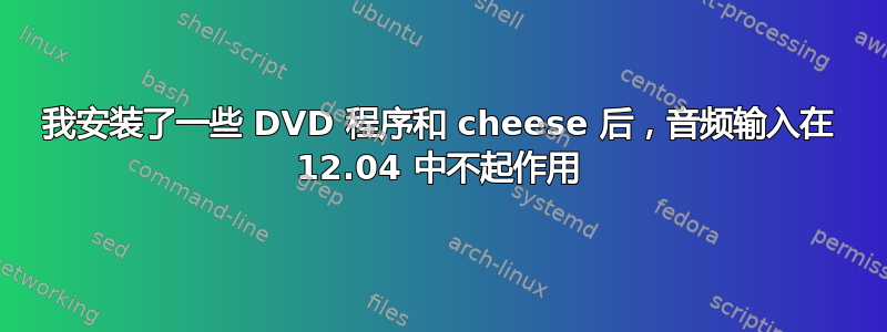 我安装了一些 DVD 程序和 cheese 后，音频输入在 12.04 中不起作用