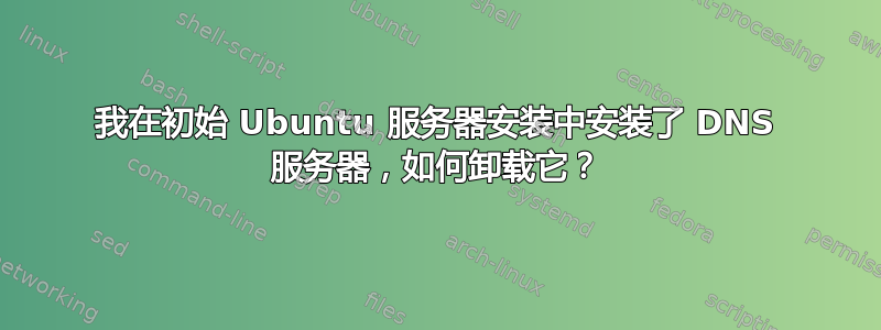 我在初始 Ubuntu 服务器安装中安装了 DNS 服务器，如何卸载它？