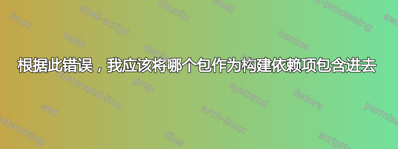 根据此错误，我应该将哪个包作为构建依赖项包含进去