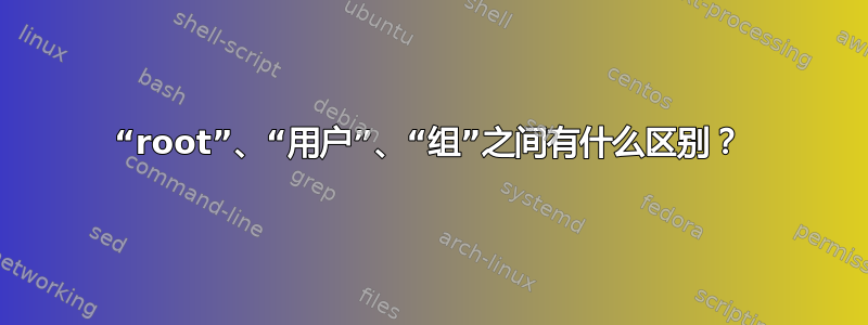 “root”、“用户”、“组”之间有什么区别？