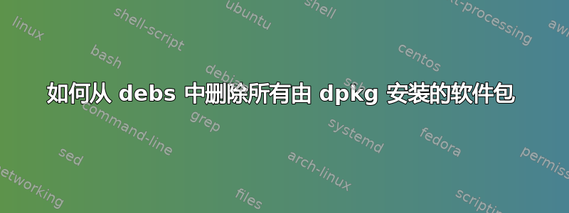 如何从 debs 中删除所有由 dpkg 安装的软件包