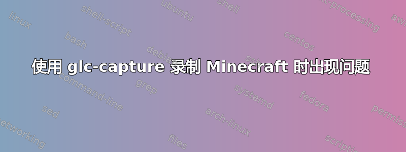 使用 glc-capture 录制 Minecraft 时出现问题