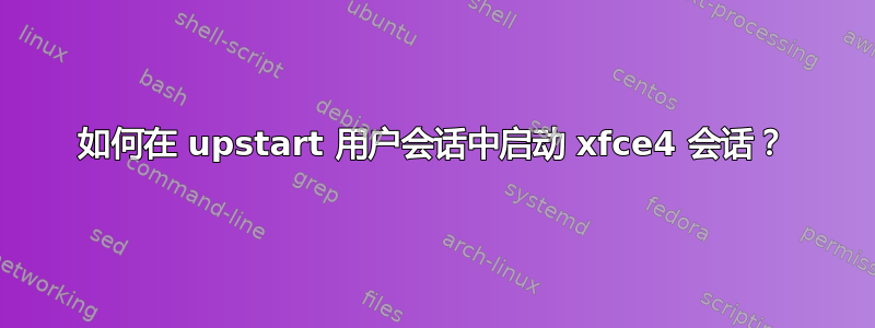 如何在 upstart 用户会话中启动 xfce4 会话？