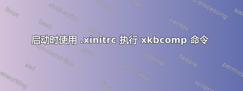 启动时使用 .xinitrc 执行 xkbcomp 命令