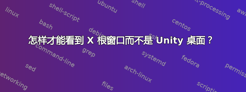 怎样才能看到 X 根窗口而不是 Unity 桌面？