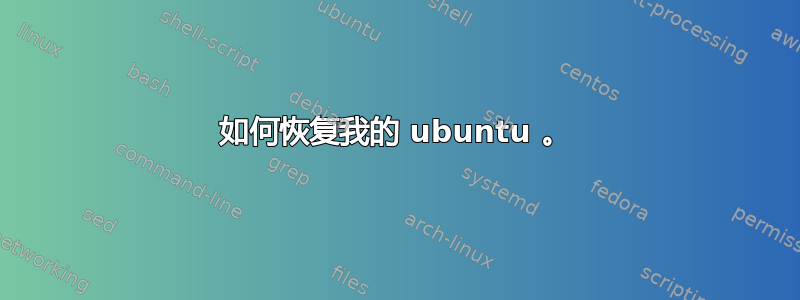 如何恢复我的 ubuntu 。