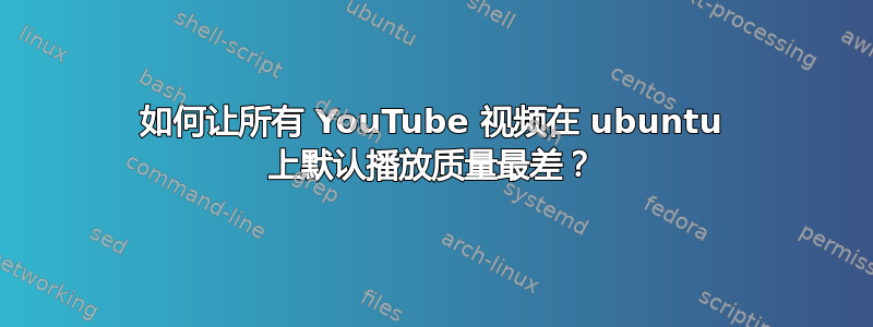 如何让所有 YouTube 视频在 ubuntu 上默认播放质量最差？