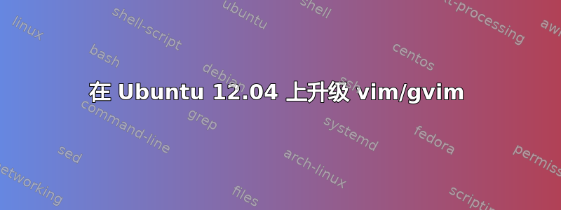 在 Ubuntu 12.04 上升级 vim/gvim