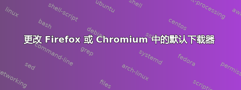 更改 Firefox 或 Chromium 中的默认下载器