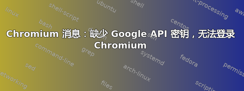 Chromium 消息：缺少 Google API 密钥，无法登录 Chromium