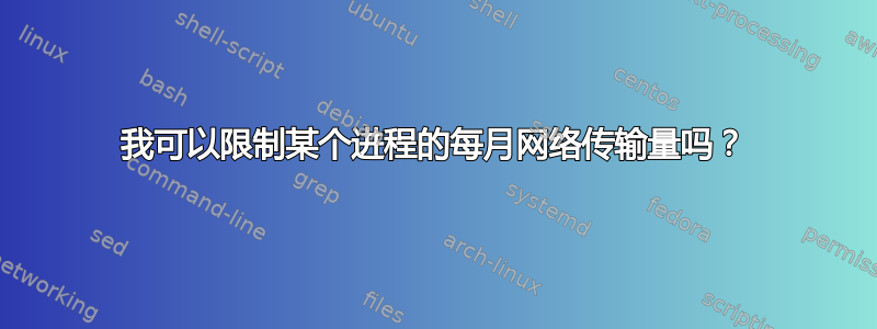 我可以限制某个进程的每月网络传输量吗？