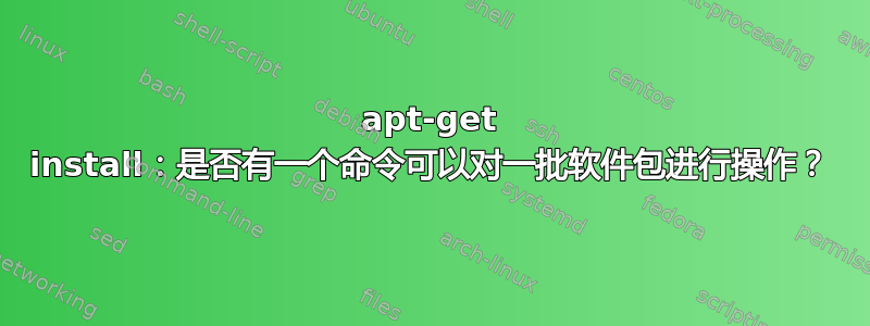 apt-get install：是否有一个命令可以对一批软件包进行操作？