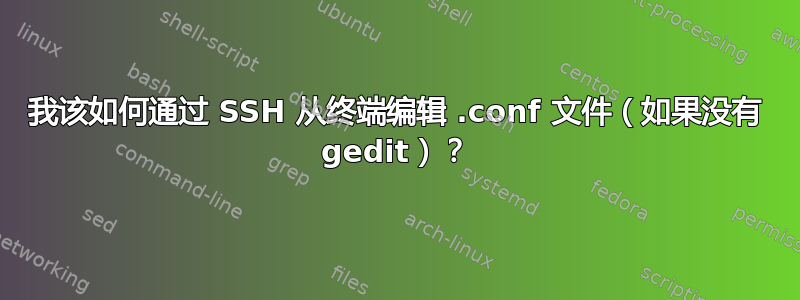 我该如何通过 SSH 从终端编辑 .conf 文件（如果没有 gedit）？