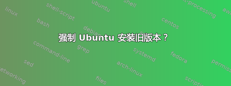 强制 Ubuntu 安装旧版本？