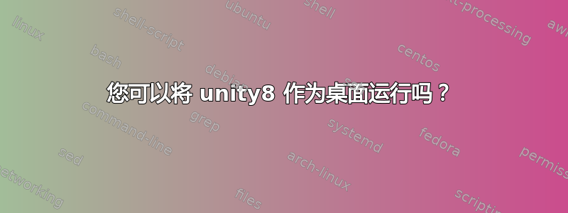 您可以将 unity8 作为桌面运行吗？