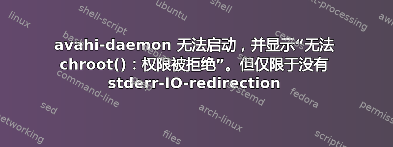 avahi-daemon 无法启动，并显示“无法 chroot()：权限被拒绝”。但仅限于没有 stderr-IO-redirection